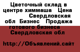 Цветочный склад в центре химмаша › Цена ­ 195 000 - Свердловская обл. Бизнес » Продажа готового бизнеса   . Свердловская обл.